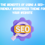 The Benefits of Using a SEO-Friendly WordPress Theme for Your Website