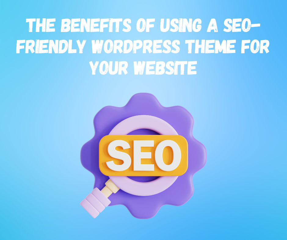 The Benefits of Using a SEO-Friendly WordPress Theme for Your Website